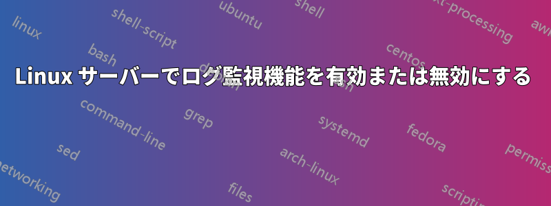 Linux サーバーでログ監視機能を有効または無効にする 