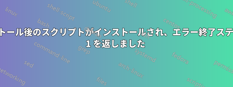 インストール後のスクリプトがインストールされ、エラー終了ステータス 1 を返しました