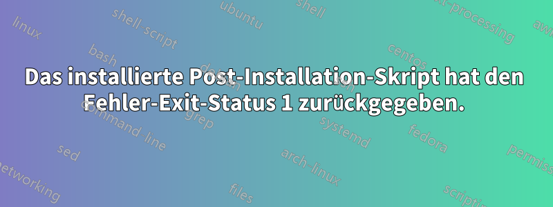 Das installierte Post-Installation-Skript hat den Fehler-Exit-Status 1 zurückgegeben.
