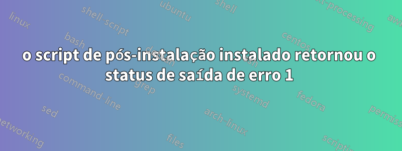 o script de pós-instalação instalado retornou o status de saída de erro 1