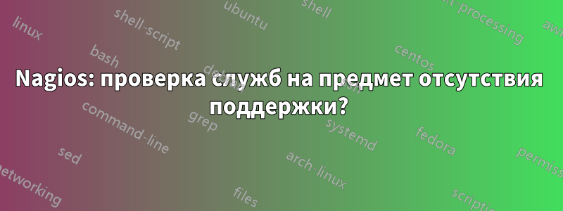 Nagios: проверка служб на предмет отсутствия поддержки?