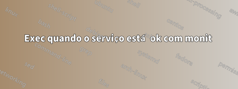 Exec quando o serviço está ok com monit