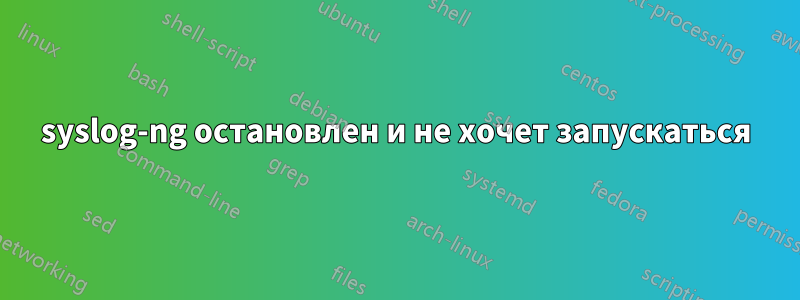 syslog-ng остановлен и не хочет запускаться