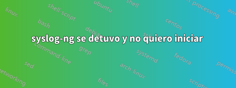 syslog-ng se detuvo y no quiero iniciar