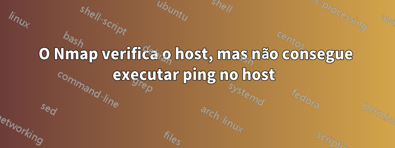 O Nmap verifica o host, mas não consegue executar ping no host 