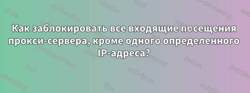 Как заблокировать все входящие посещения прокси-сервера, кроме одного определенного IP-адреса?