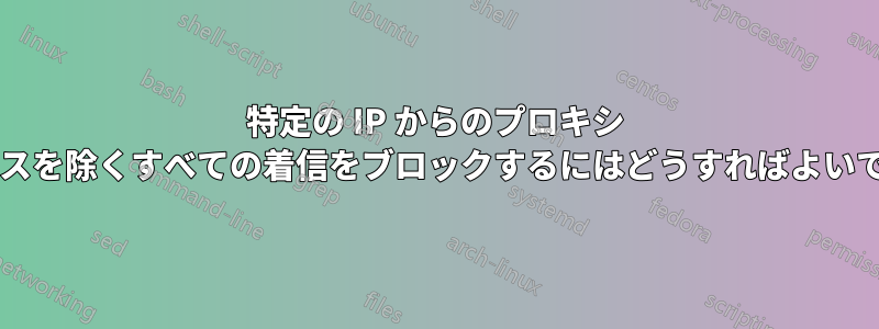 特定の IP からのプロキシ アクセスを除くすべての着信をブロックするにはどうすればよいですか?