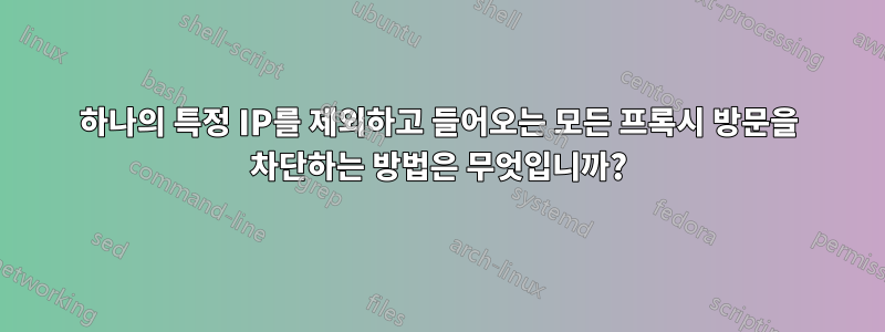 하나의 특정 IP를 제외하고 들어오는 모든 프록시 방문을 차단하는 방법은 무엇입니까?