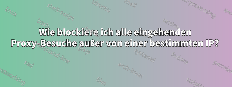 Wie blockiere ich alle eingehenden Proxy-Besuche außer von einer bestimmten IP?
