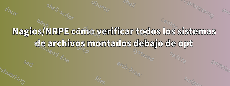 Nagios/NRPE cómo verificar todos los sistemas de archivos montados debajo de opt