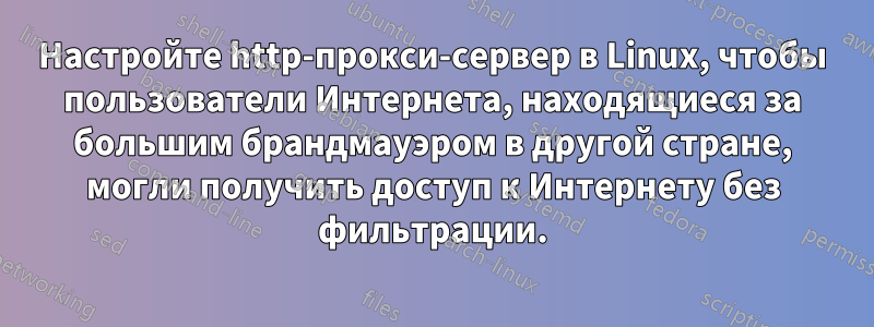 Настройте http-прокси-сервер в Linux, чтобы пользователи Интернета, находящиеся за большим брандмауэром в другой стране, могли получить доступ к Интернету без фильтрации.