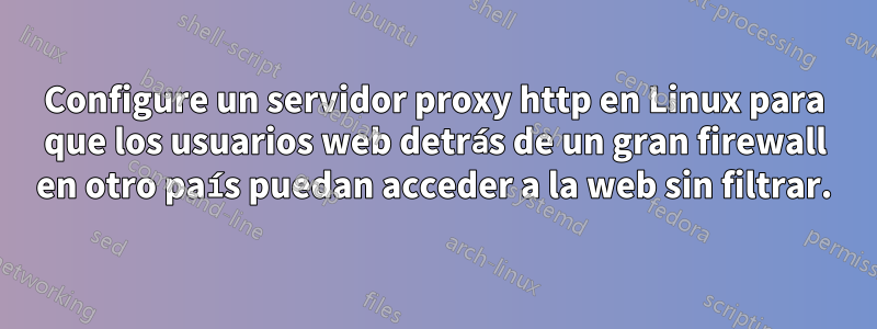 Configure un servidor proxy http en Linux para que los usuarios web detrás de un gran firewall en otro país puedan acceder a la web sin filtrar.