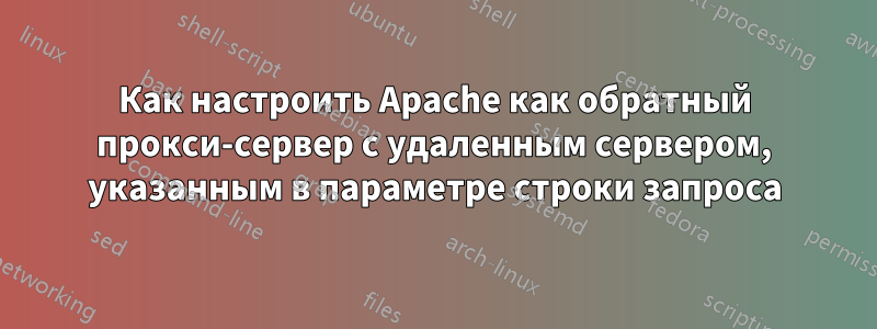 Как настроить Apache как обратный прокси-сервер с удаленным сервером, указанным в параметре строки запроса