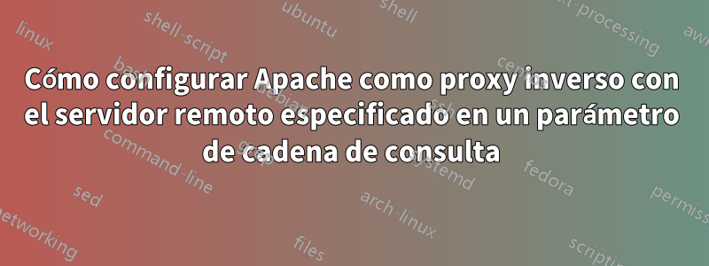 Cómo configurar Apache como proxy inverso con el servidor remoto especificado en un parámetro de cadena de consulta