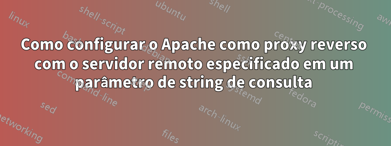 Como configurar o Apache como proxy reverso com o servidor remoto especificado em um parâmetro de string de consulta