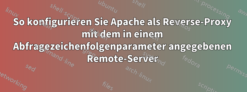 So konfigurieren Sie Apache als Reverse-Proxy mit dem in einem Abfragezeichenfolgenparameter angegebenen Remote-Server