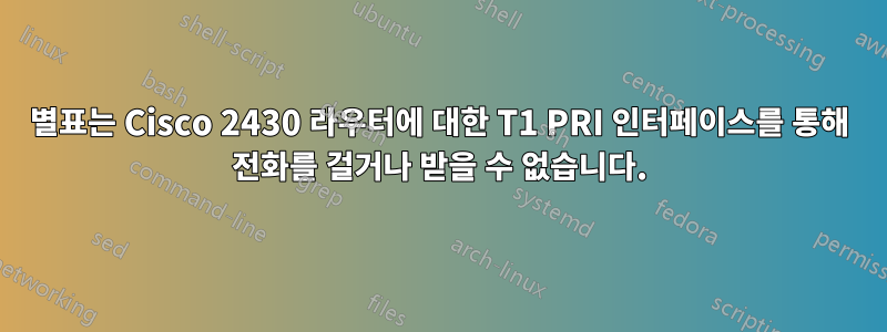 별표는 Cisco 2430 라우터에 대한 T1 PRI 인터페이스를 통해 전화를 걸거나 받을 수 없습니다.