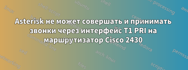 Asterisk не может совершать и принимать звонки через интерфейс T1 PRI на маршрутизатор Cisco 2430