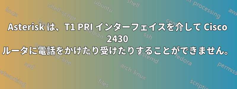 Asterisk は、T1 PRI インターフェイスを介して Cisco 2430 ルータに電話をかけたり受けたりすることができません。