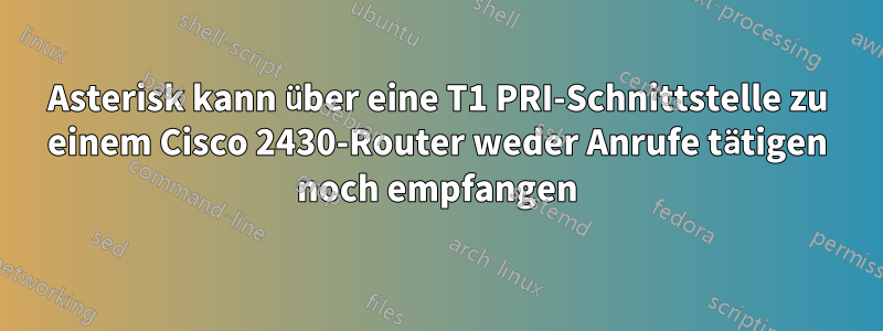Asterisk kann über eine T1 PRI-Schnittstelle zu einem Cisco 2430-Router weder Anrufe tätigen noch empfangen