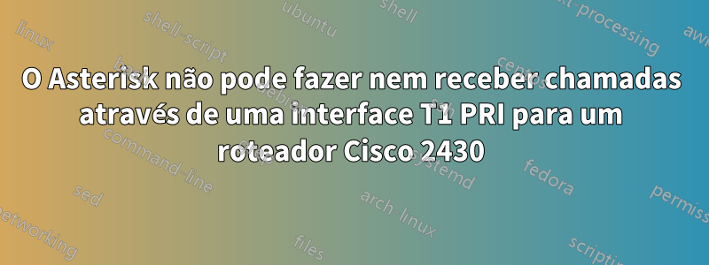 O Asterisk não pode fazer nem receber chamadas através de uma interface T1 PRI para um roteador Cisco 2430