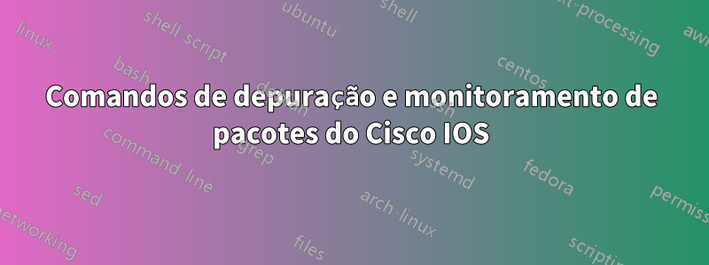 Comandos de depuração e monitoramento de pacotes do Cisco IOS