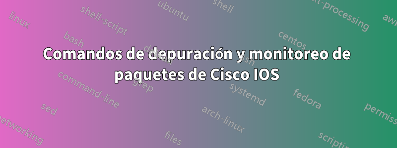 Comandos de depuración y monitoreo de paquetes de Cisco IOS