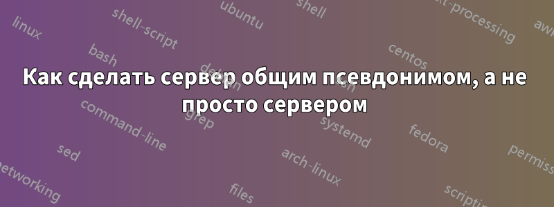 Как сделать сервер общим псевдонимом, а не просто сервером