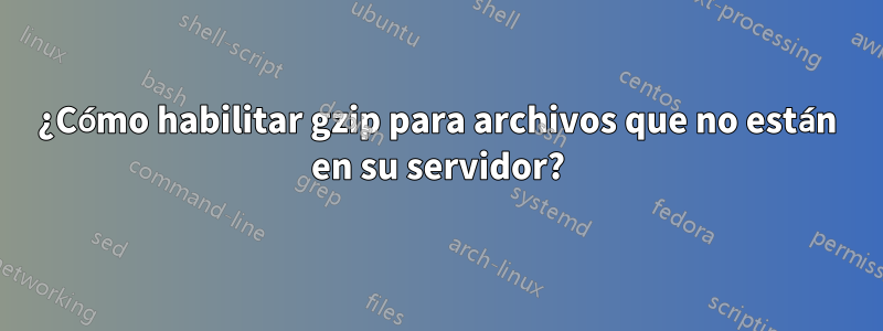 ¿Cómo habilitar gzip para archivos que no están en su servidor?