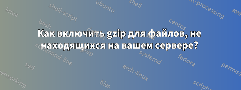 Как включить gzip для файлов, не находящихся на вашем сервере?