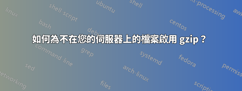 如何為不在您的伺服器上的檔案啟用 gzip？