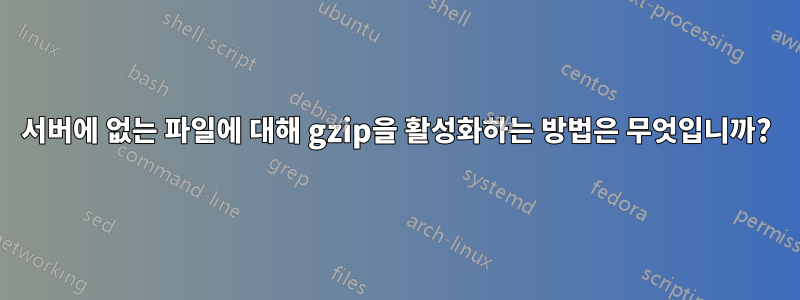 서버에 없는 파일에 대해 gzip을 활성화하는 방법은 무엇입니까?