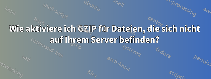 Wie aktiviere ich GZIP für Dateien, die sich nicht auf Ihrem Server befinden?