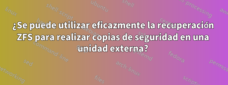 ¿Se puede utilizar eficazmente la recuperación ZFS para realizar copias de seguridad en una unidad externa?