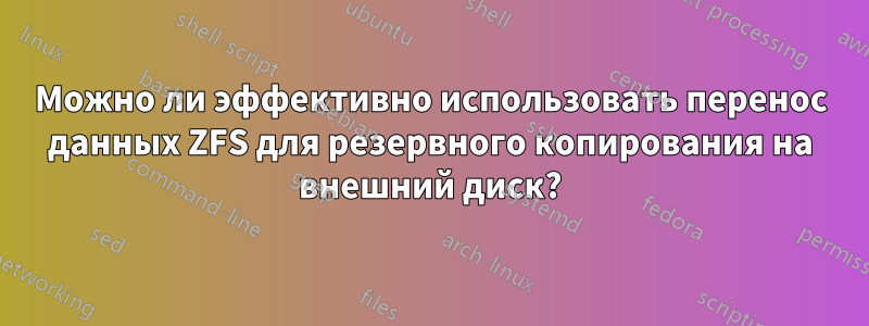 Можно ли эффективно использовать перенос данных ZFS для резервного копирования на внешний диск?