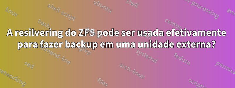 A resilvering do ZFS pode ser usada efetivamente para fazer backup em uma unidade externa?