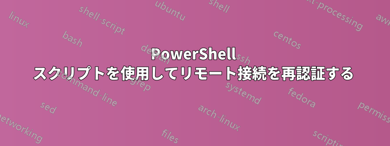 PowerShell スクリプトを使用してリモート接続を再認証する