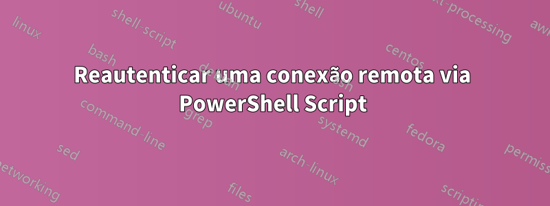 Reautenticar uma conexão remota via PowerShell Script