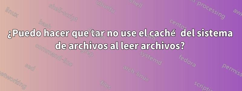 ¿Puedo hacer que tar no use el caché del sistema de archivos al leer archivos?