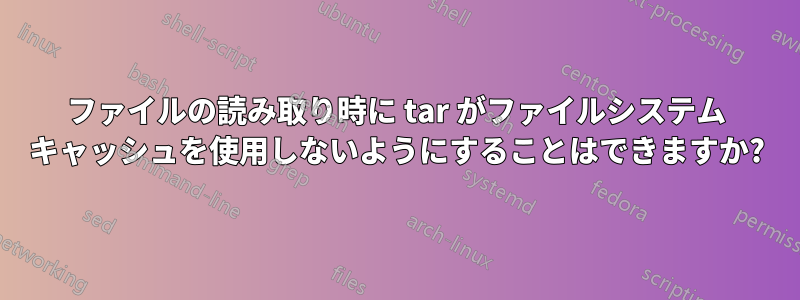 ファイルの読み取り時に tar がファイルシステム キャッシュを使用しないようにすることはできますか?