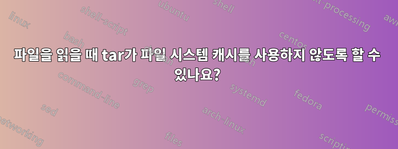 파일을 읽을 때 tar가 파일 시스템 캐시를 사용하지 않도록 할 수 있나요?