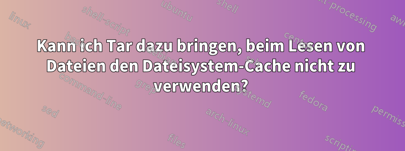 Kann ich Tar dazu bringen, beim Lesen von Dateien den Dateisystem-Cache nicht zu verwenden?