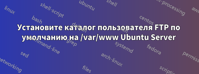 Установите каталог пользователя FTP по умолчанию на /var/www Ubuntu Server