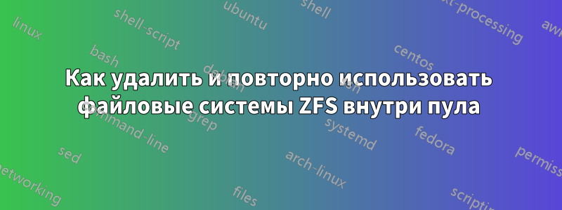 Как удалить и повторно использовать файловые системы ZFS внутри пула