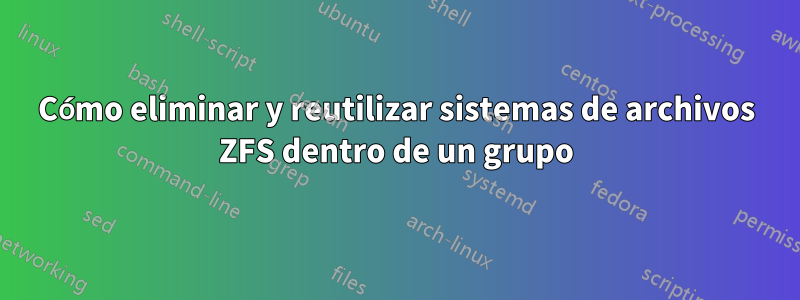 Cómo eliminar y reutilizar sistemas de archivos ZFS dentro de un grupo