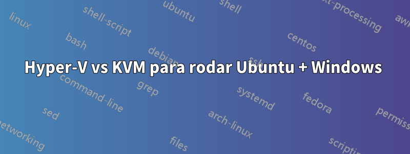 Hyper-V vs KVM para rodar Ubuntu + Windows