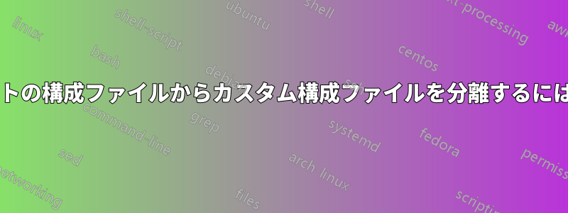 提供されているデフォルトの構成ファイルからカスタム構成ファイルを分離するにはどうすればよいですか?
