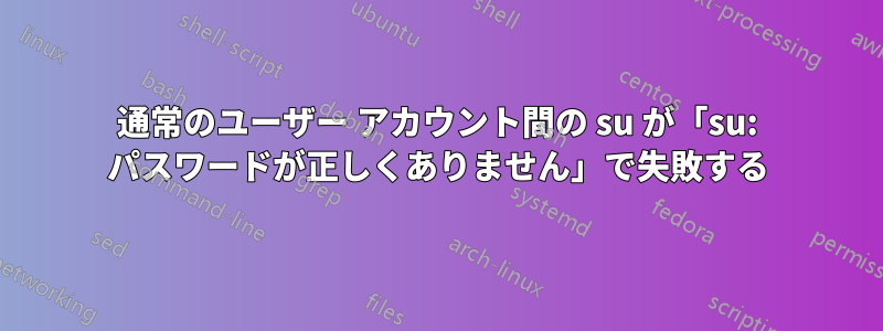 通常のユーザー アカウント間の su が「su: パスワードが正しくありません」で失敗する
