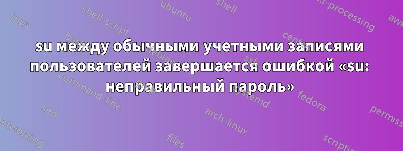 su между обычными учетными записями пользователей завершается ошибкой «su: неправильный пароль»