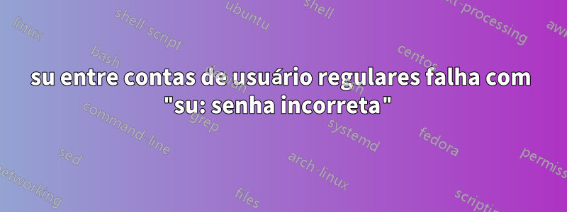su entre contas de usuário regulares falha com "su: senha incorreta"